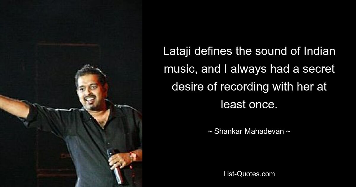 Lataji defines the sound of Indian music, and I always had a secret desire of recording with her at least once. — © Shankar Mahadevan