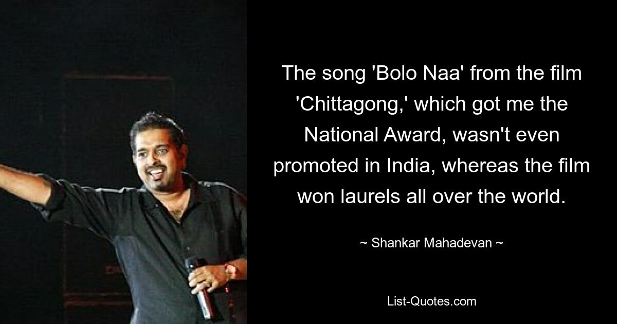 The song 'Bolo Naa' from the film 'Chittagong,' which got me the National Award, wasn't even promoted in India, whereas the film won laurels all over the world. — © Shankar Mahadevan