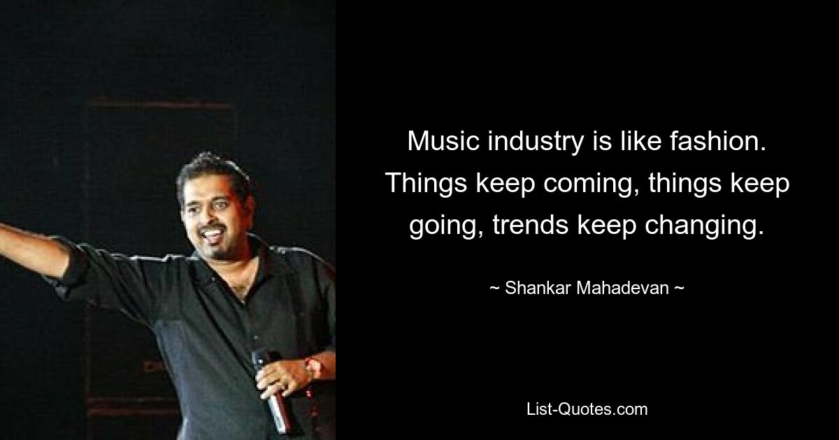 Music industry is like fashion. Things keep coming, things keep going, trends keep changing. — © Shankar Mahadevan