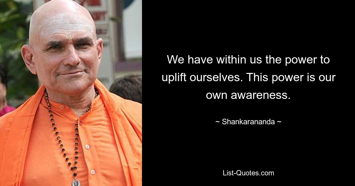 We have within us the power to uplift ourselves. This power is our own awareness. — © Shankarananda