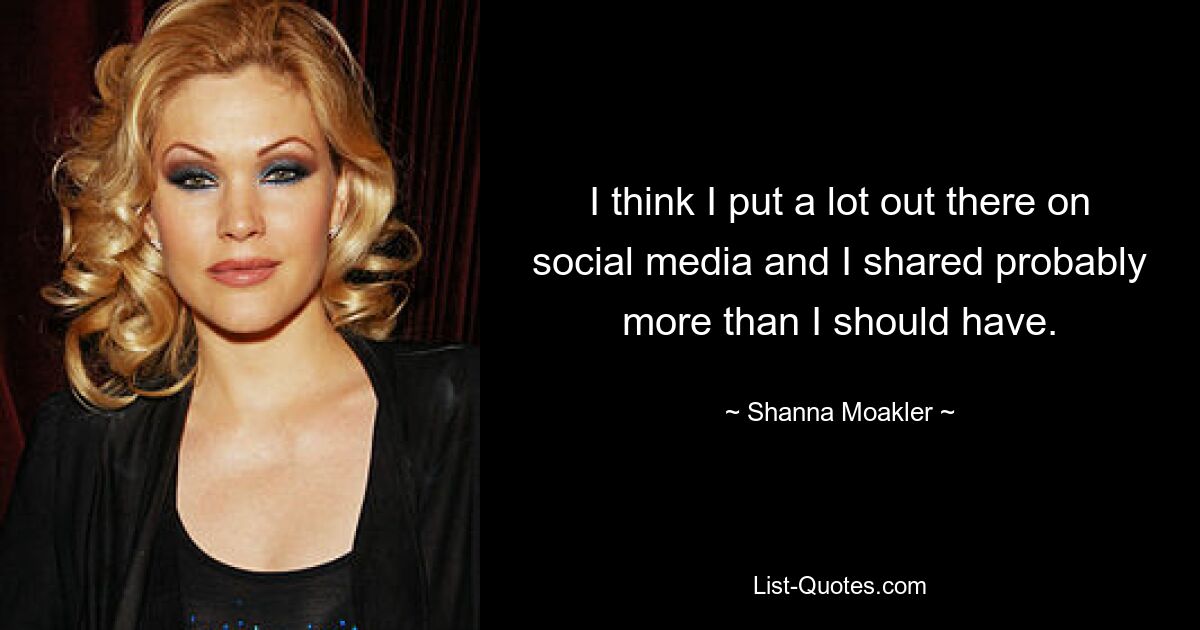 I think I put a lot out there on social media and I shared probably more than I should have. — © Shanna Moakler