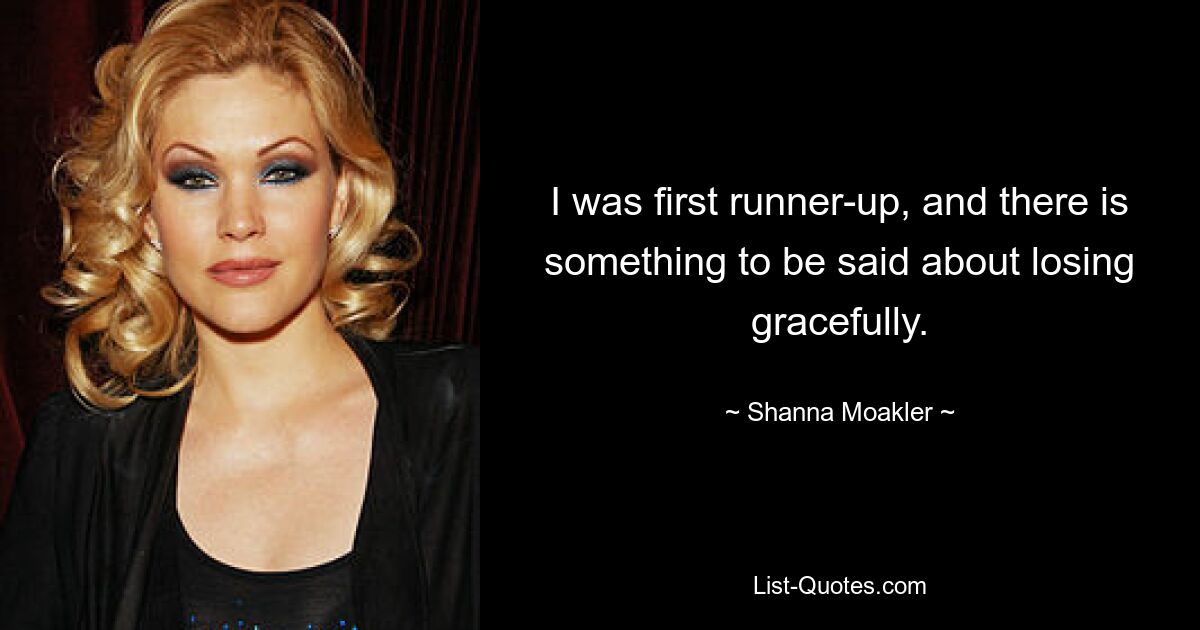 I was first runner-up, and there is something to be said about losing gracefully. — © Shanna Moakler