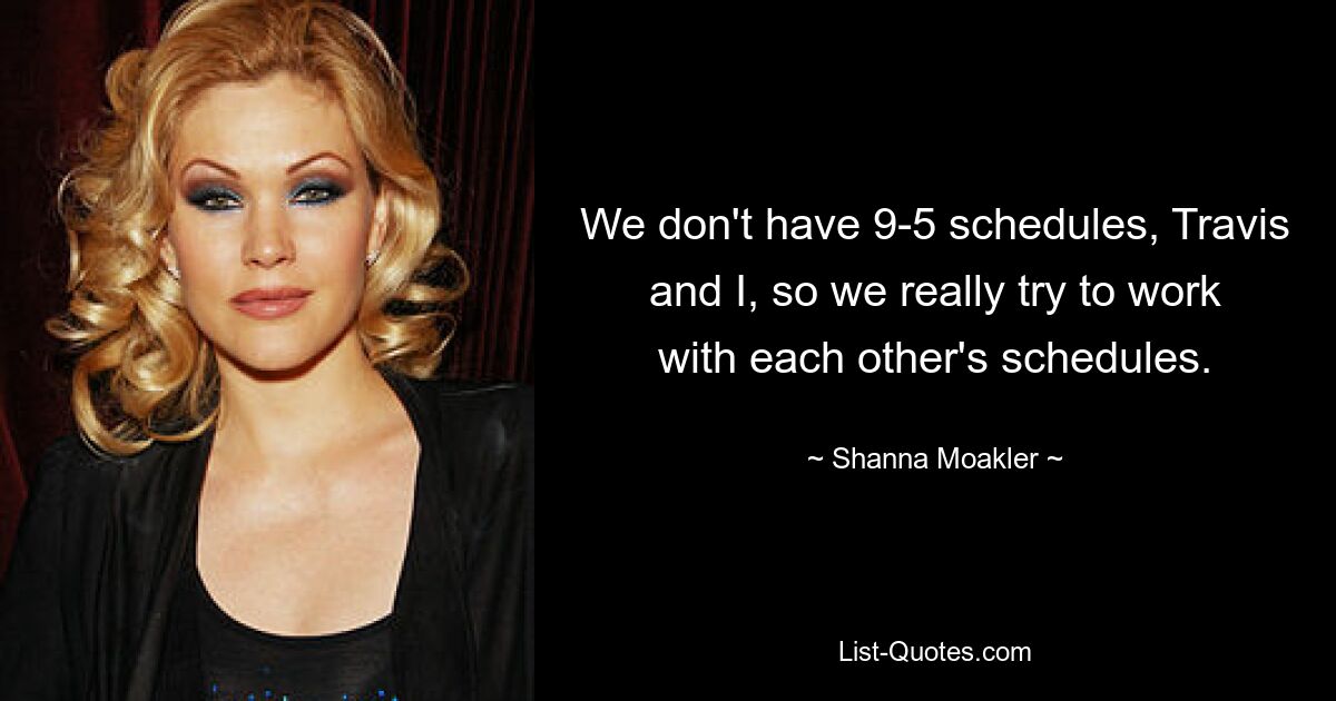 We don't have 9-5 schedules, Travis and I, so we really try to work with each other's schedules. — © Shanna Moakler