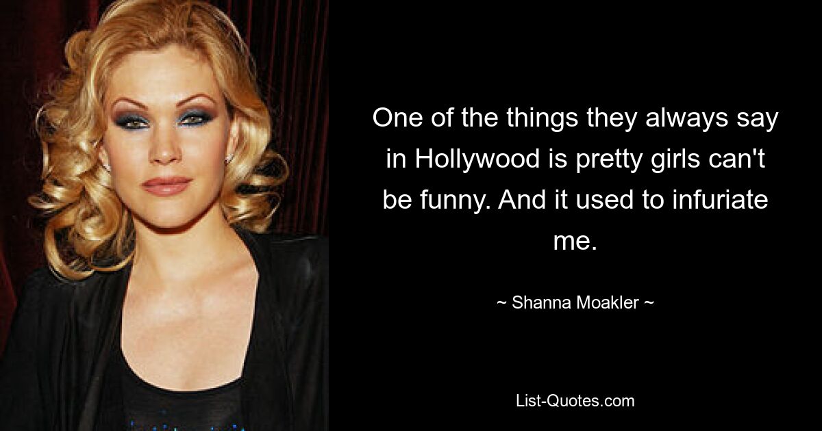 One of the things they always say in Hollywood is pretty girls can't be funny. And it used to infuriate me. — © Shanna Moakler