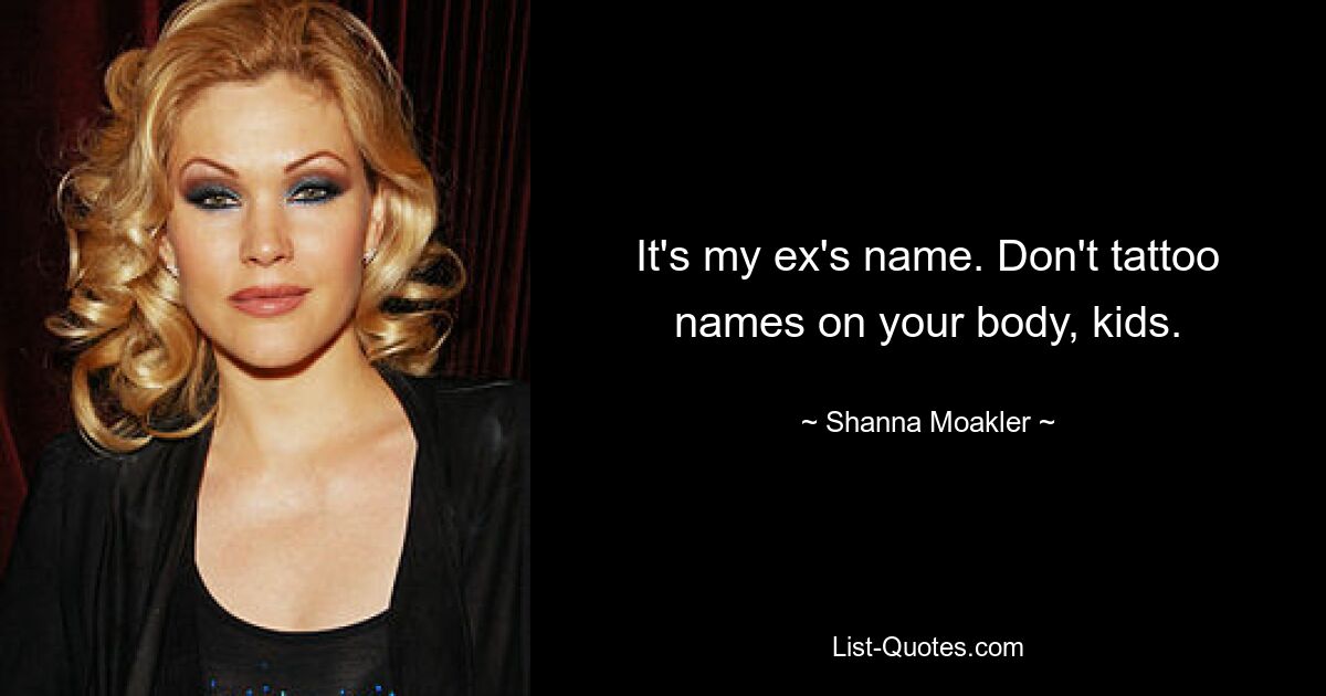 It's my ex's name. Don't tattoo names on your body, kids. — © Shanna Moakler