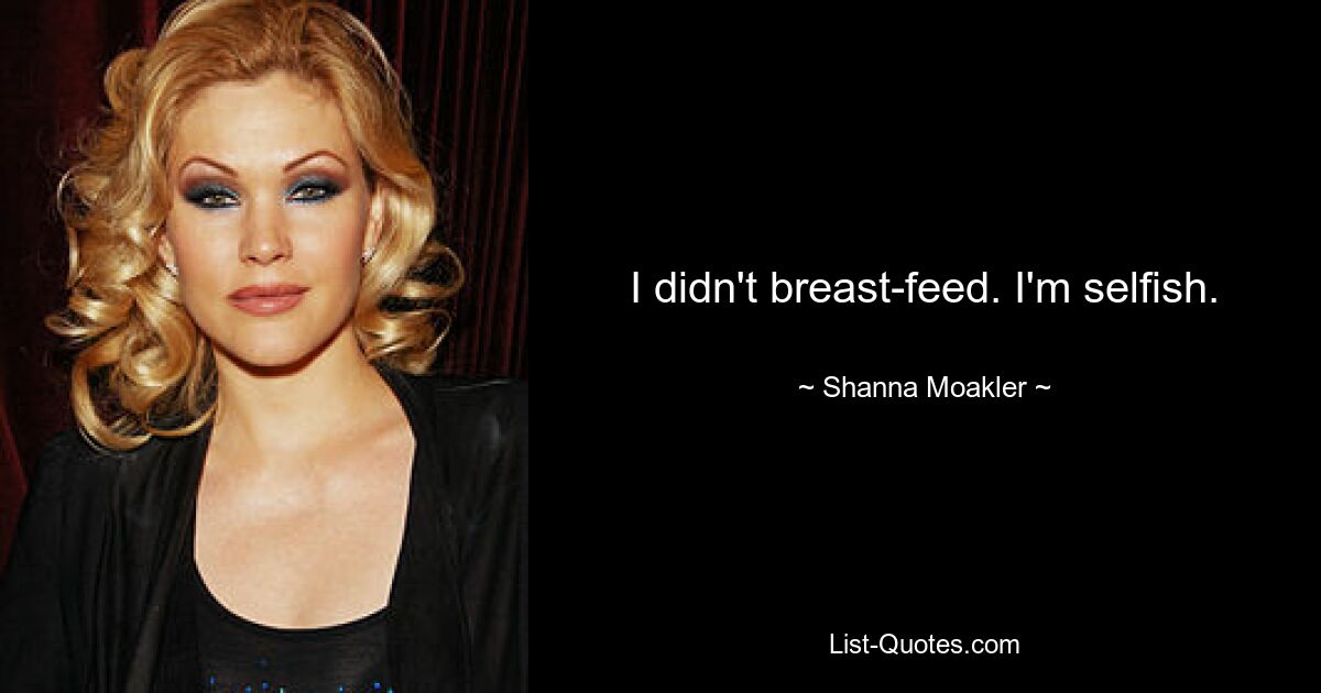 I didn't breast-feed. I'm selfish. — © Shanna Moakler