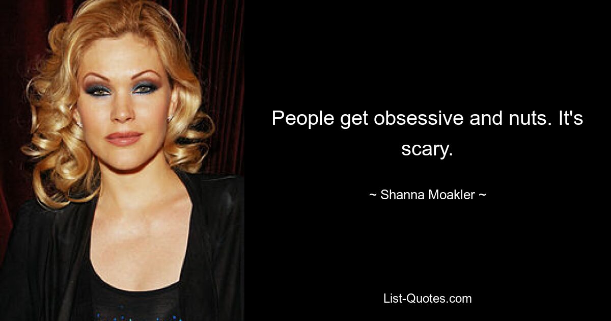 People get obsessive and nuts. It's scary. — © Shanna Moakler