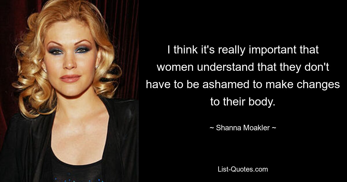 I think it's really important that women understand that they don't have to be ashamed to make changes to their body. — © Shanna Moakler