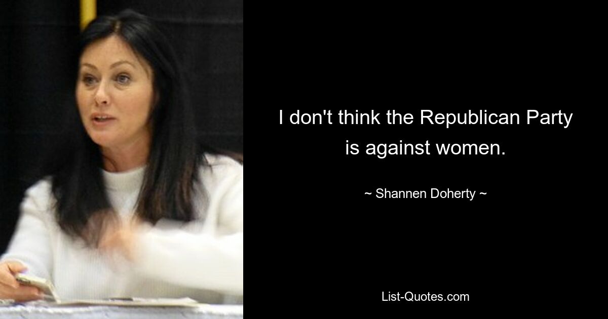 I don't think the Republican Party is against women. — © Shannen Doherty