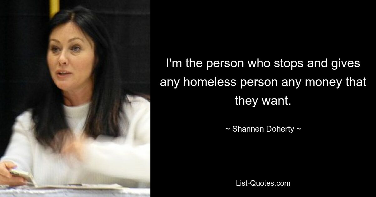 I'm the person who stops and gives any homeless person any money that they want. — © Shannen Doherty