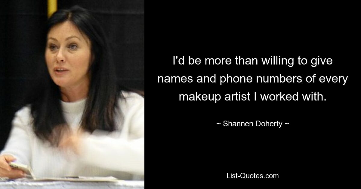 I'd be more than willing to give names and phone numbers of every makeup artist I worked with. — © Shannen Doherty