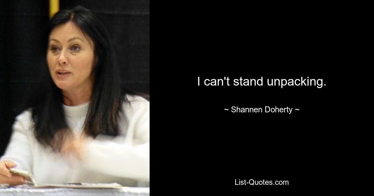 I can't stand unpacking. — © Shannen Doherty