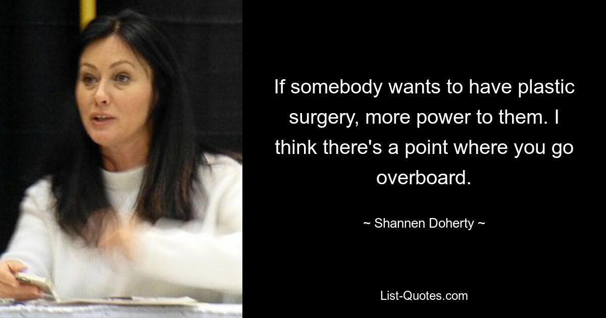 If somebody wants to have plastic surgery, more power to them. I think there's a point where you go overboard. — © Shannen Doherty