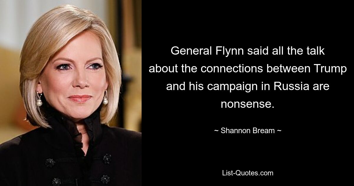 General Flynn said all the talk about the connections between Trump and his campaign in Russia are nonsense. — © Shannon Bream