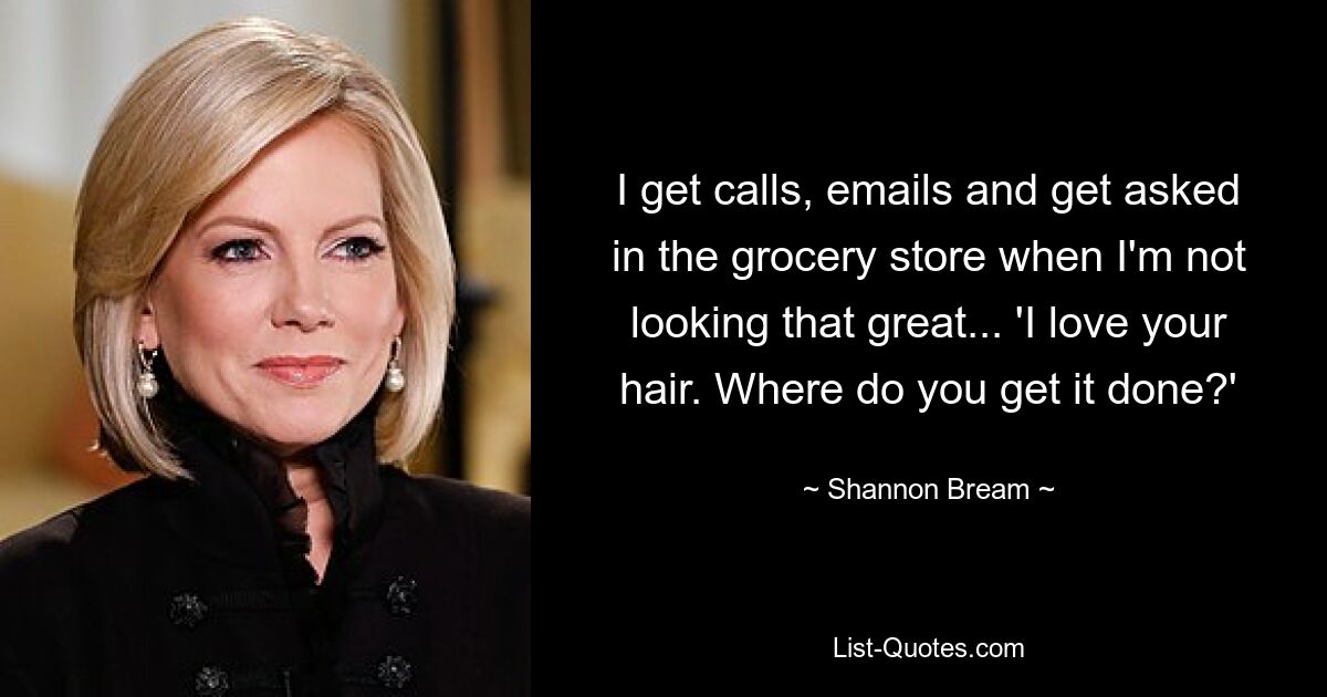 I get calls, emails and get asked in the grocery store when I'm not looking that great... 'I love your hair. Where do you get it done?' — © Shannon Bream