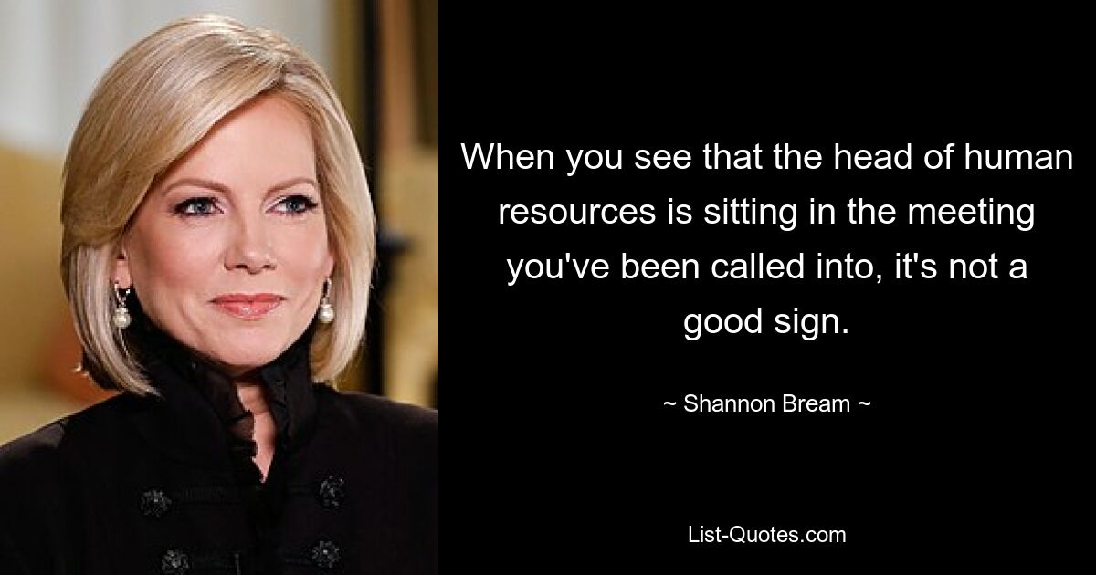 When you see that the head of human resources is sitting in the meeting you've been called into, it's not a good sign. — © Shannon Bream