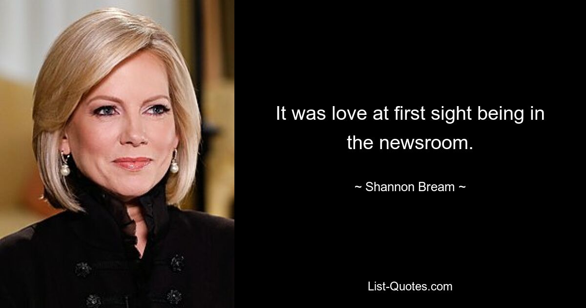 It was love at first sight being in the newsroom. — © Shannon Bream