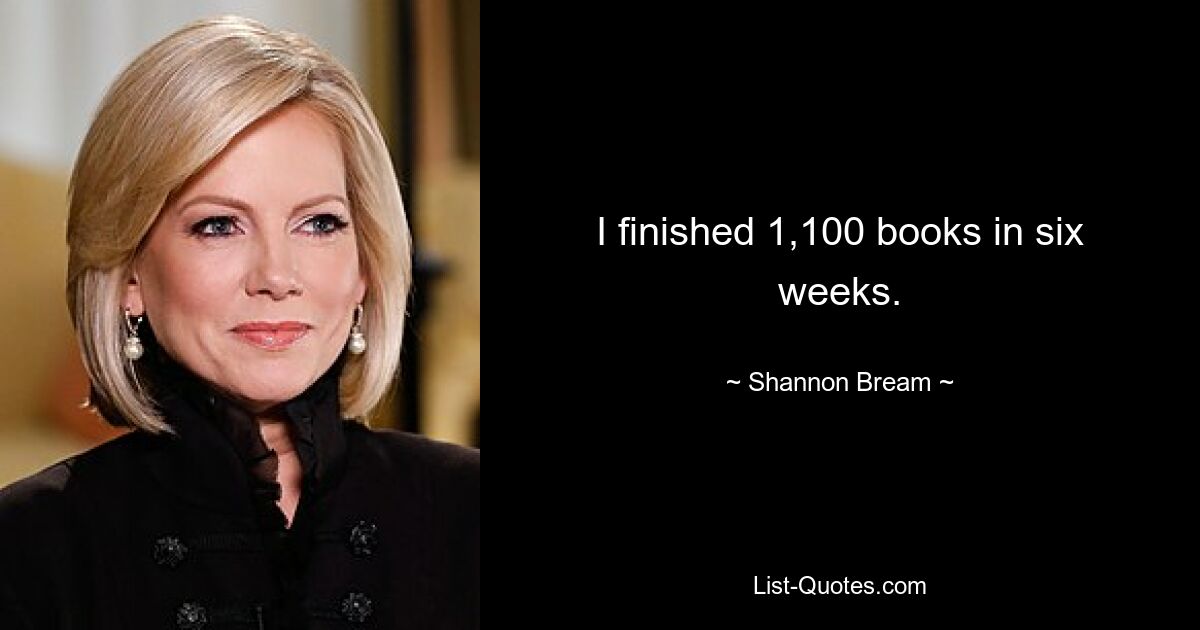 I finished 1,100 books in six weeks. — © Shannon Bream