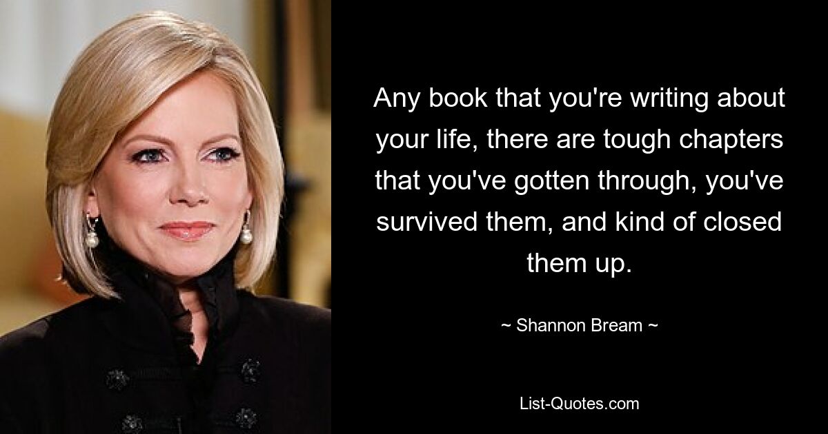 Any book that you're writing about your life, there are tough chapters that you've gotten through, you've survived them, and kind of closed them up. — © Shannon Bream