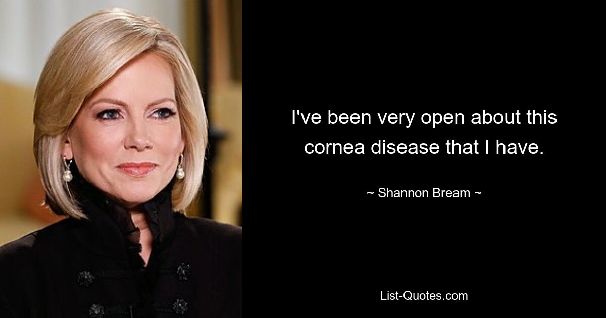 I've been very open about this cornea disease that I have. — © Shannon Bream