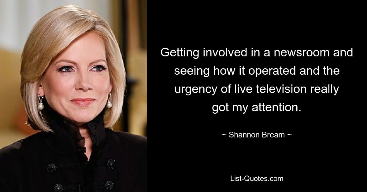 Getting involved in a newsroom and seeing how it operated and the urgency of live television really got my attention. — © Shannon Bream