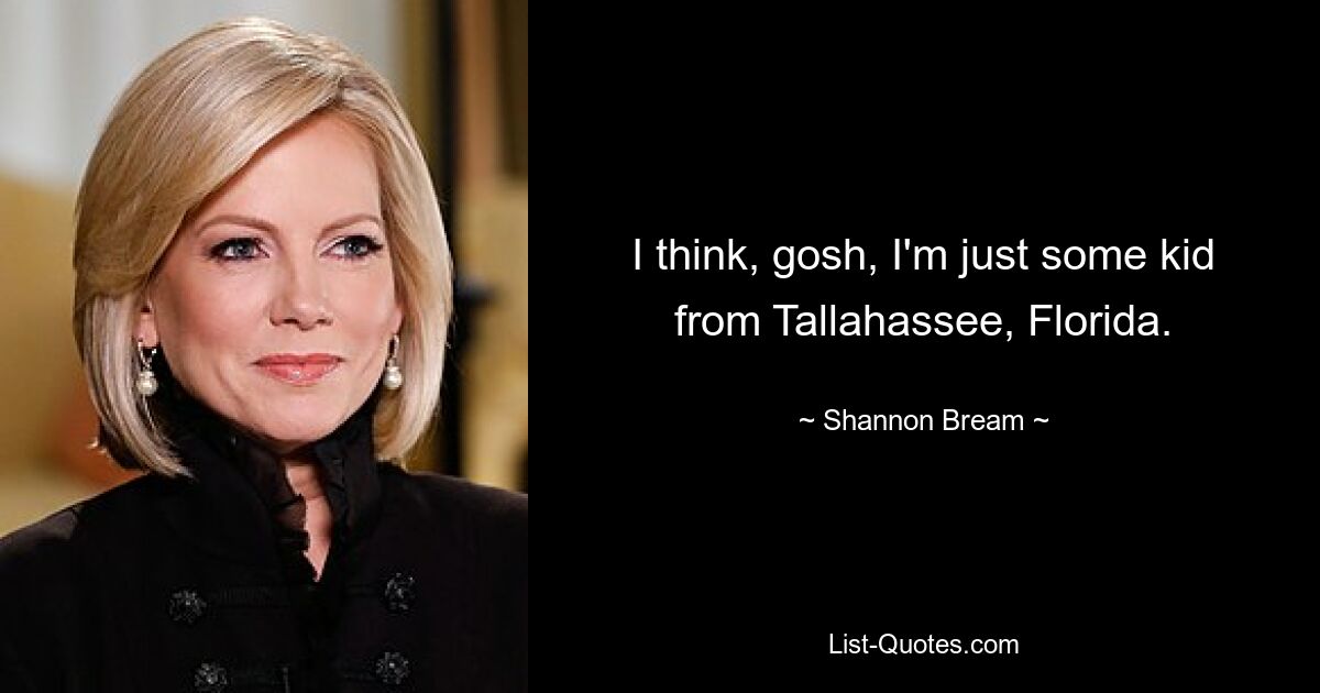 I think, gosh, I'm just some kid from Tallahassee, Florida. — © Shannon Bream