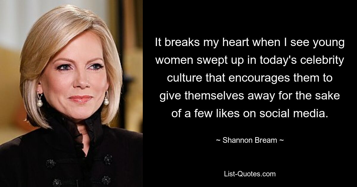 It breaks my heart when I see young women swept up in today's celebrity culture that encourages them to give themselves away for the sake of a few likes on social media. — © Shannon Bream