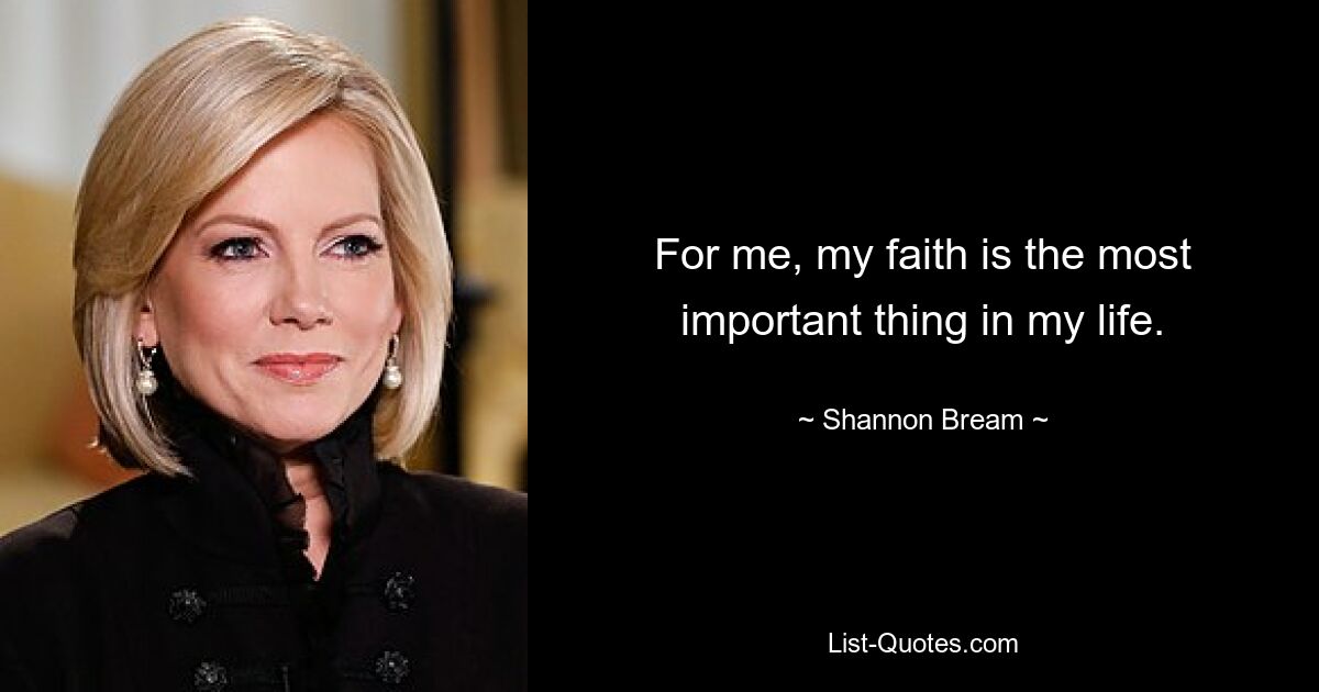 For me, my faith is the most important thing in my life. — © Shannon Bream