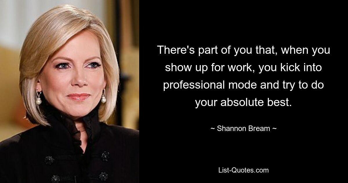 There's part of you that, when you show up for work, you kick into professional mode and try to do your absolute best. — © Shannon Bream