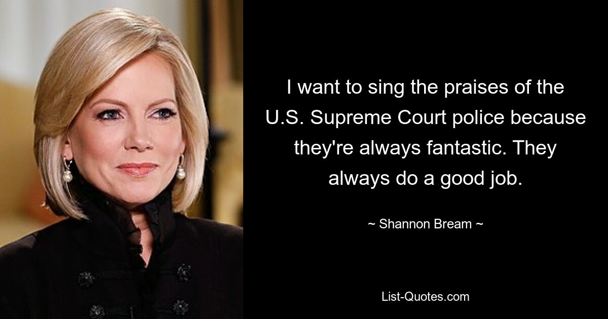 I want to sing the praises of the U.S. Supreme Court police because they're always fantastic. They always do a good job. — © Shannon Bream