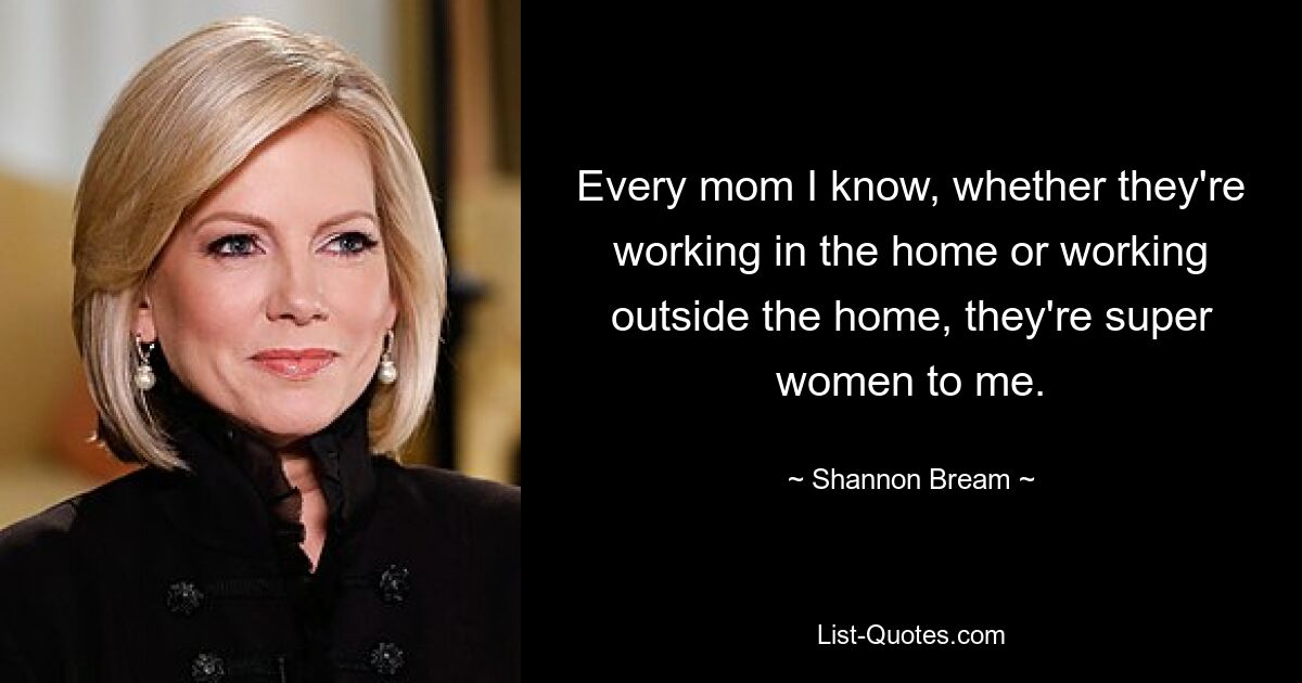 Every mom I know, whether they're working in the home or working outside the home, they're super women to me. — © Shannon Bream