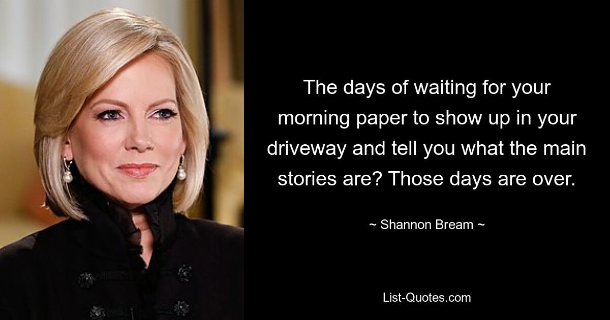 The days of waiting for your morning paper to show up in your driveway and tell you what the main stories are? Those days are over. — © Shannon Bream