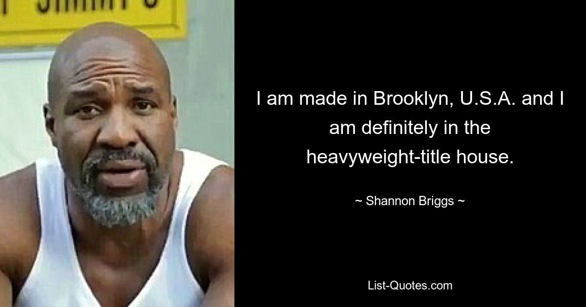 I am made in Brooklyn, U.S.A. and I am definitely in the heavyweight-title house. — © Shannon Briggs