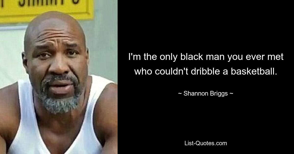 I'm the only black man you ever met who couldn't dribble a basketball. — © Shannon Briggs