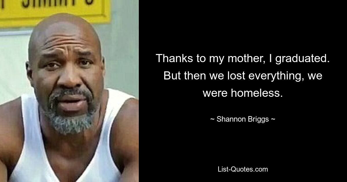 Thanks to my mother, I graduated. But then we lost everything, we were homeless. — © Shannon Briggs