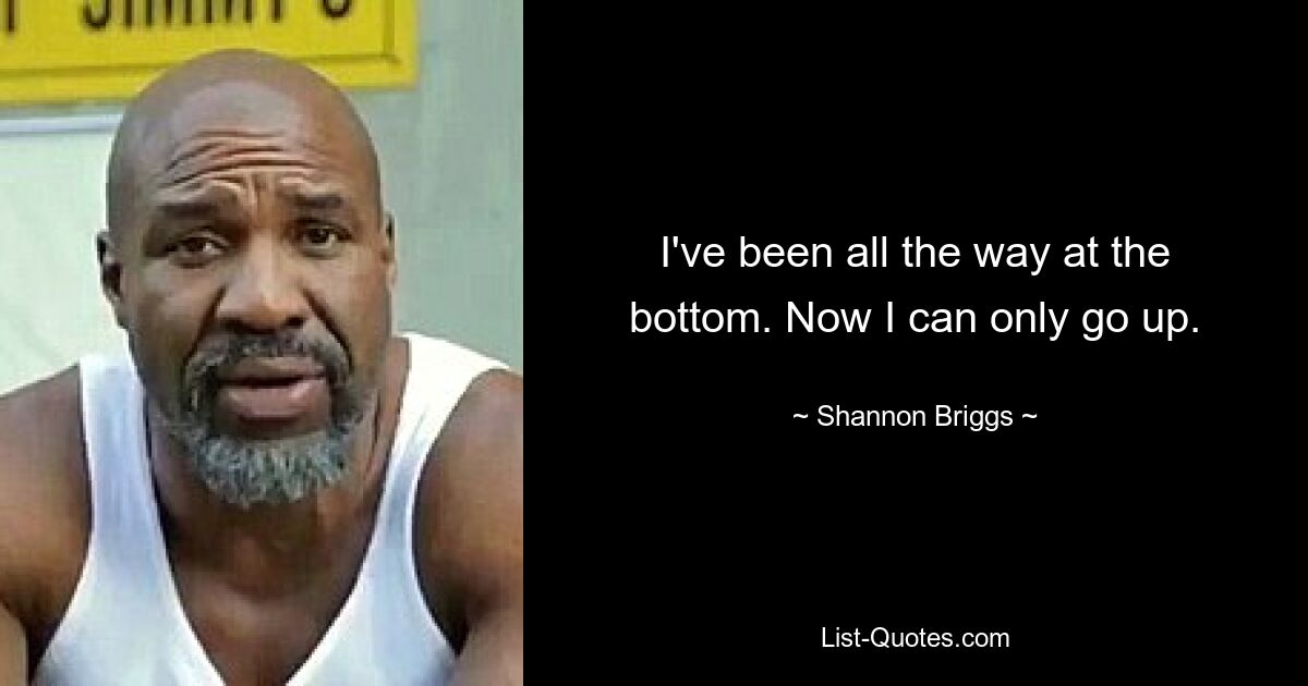 I've been all the way at the bottom. Now I can only go up. — © Shannon Briggs