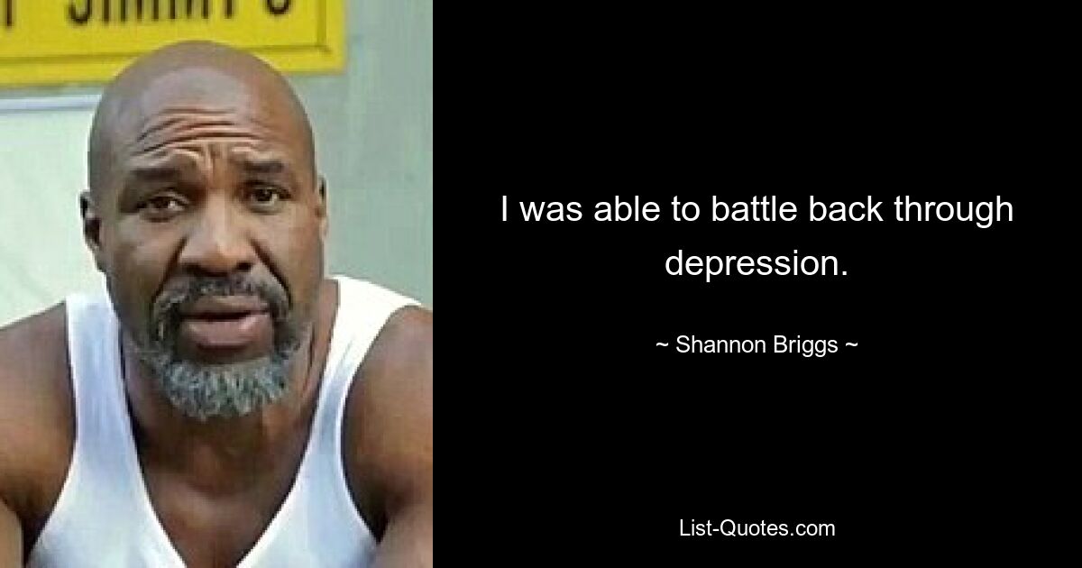 I was able to battle back through depression. — © Shannon Briggs