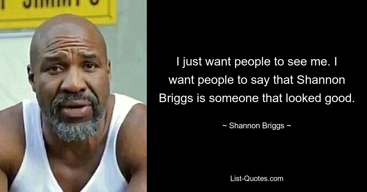 I just want people to see me. I want people to say that Shannon Briggs is someone that looked good. — © Shannon Briggs