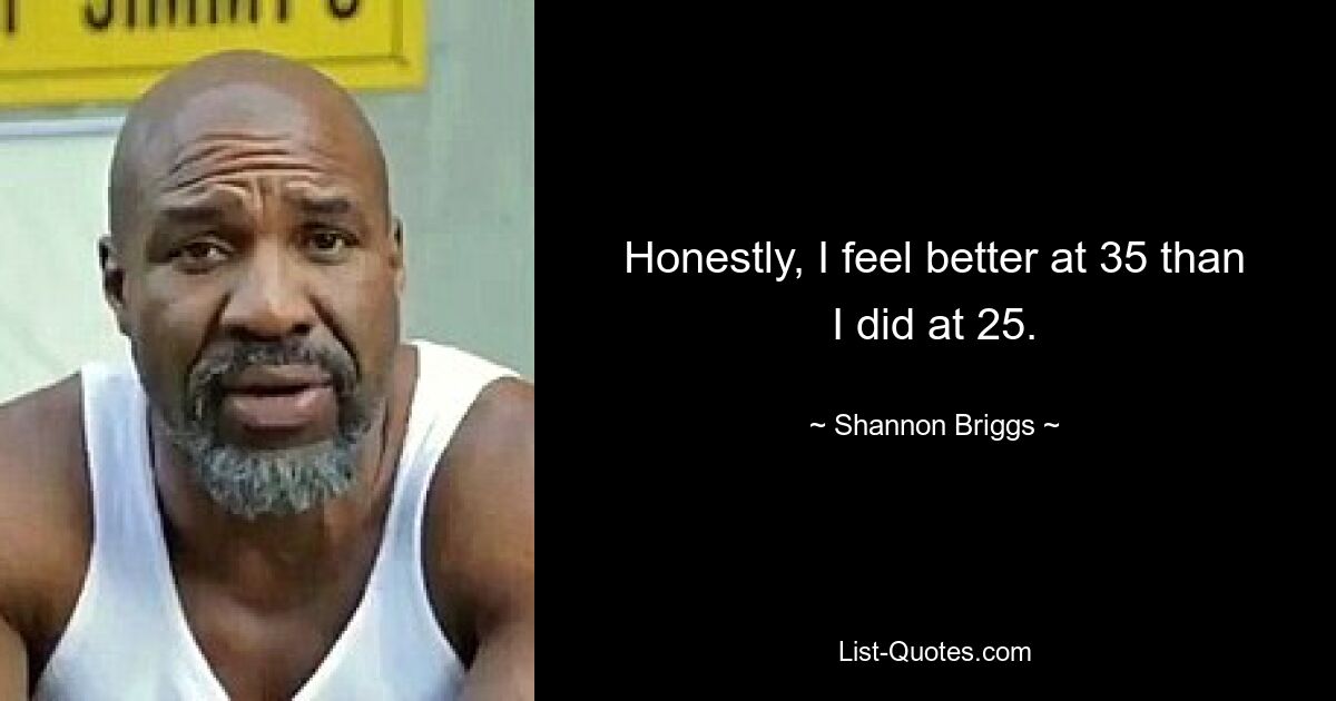 Ehrlich gesagt fühle ich mich mit 35 besser als mit 25. — © Shannon Briggs