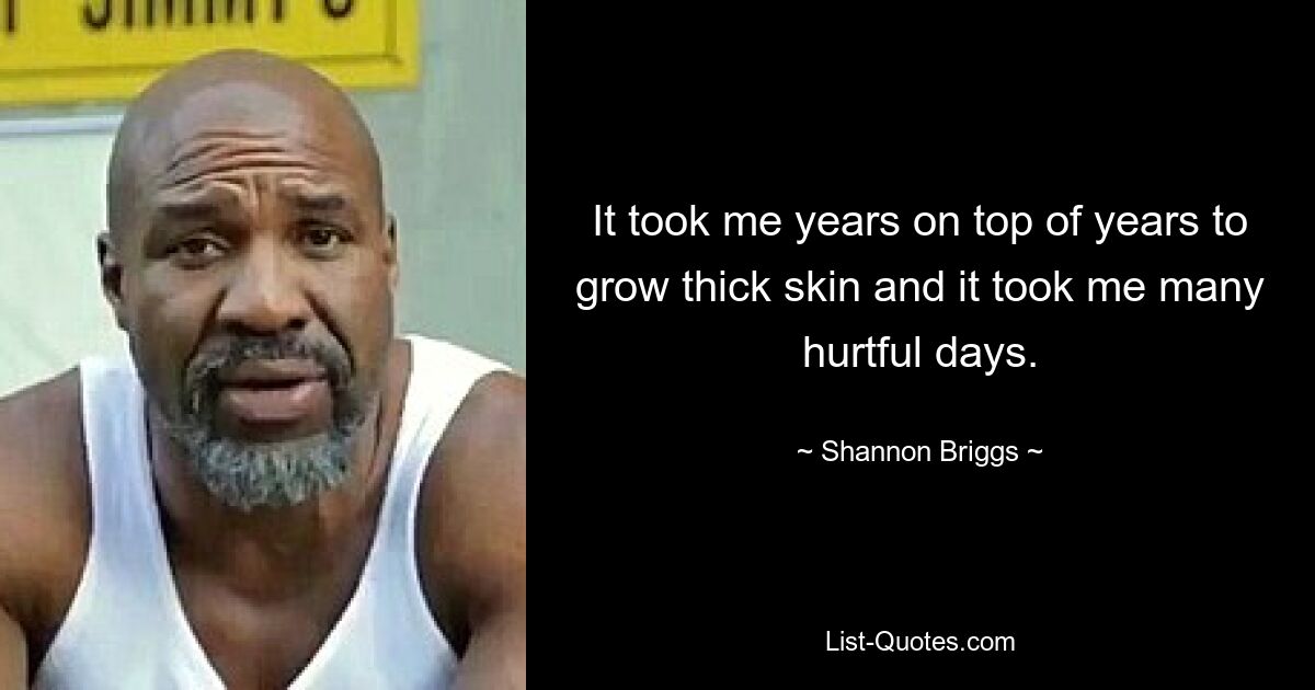 It took me years on top of years to grow thick skin and it took me many hurtful days. — © Shannon Briggs