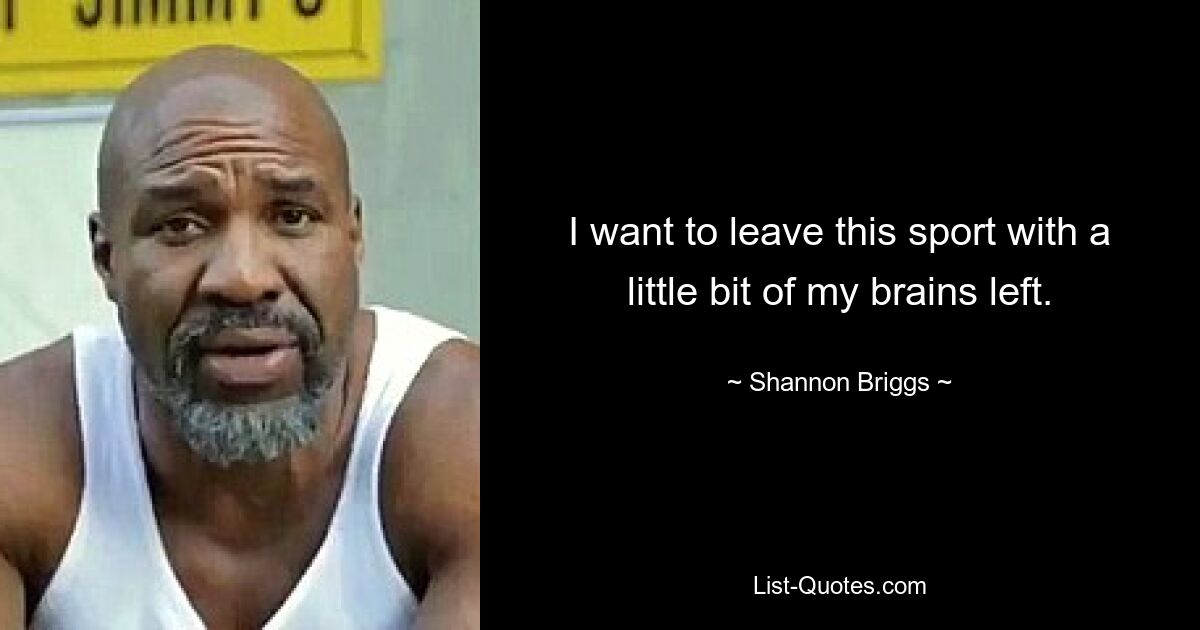 I want to leave this sport with a little bit of my brains left. — © Shannon Briggs