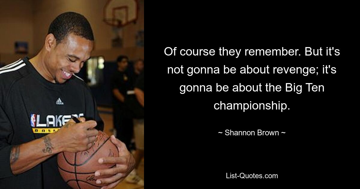 Of course they remember. But it's not gonna be about revenge; it's gonna be about the Big Ten championship. — © Shannon Brown