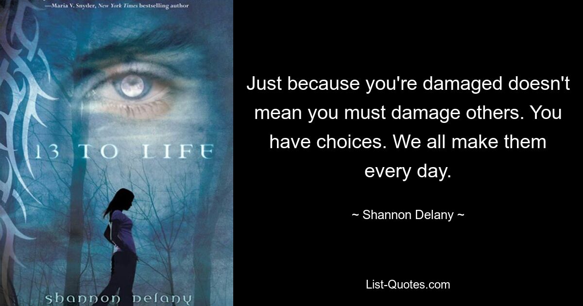 Just because you're damaged doesn't mean you must damage others. You have choices. We all make them every day. — © Shannon Delany