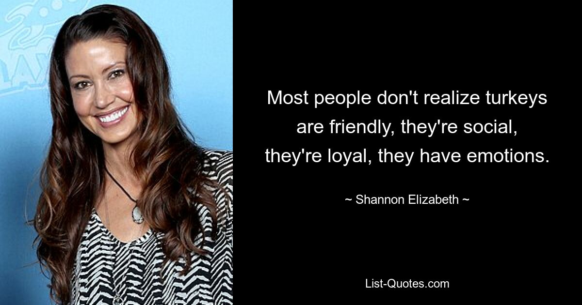 Most people don't realize turkeys are friendly, they're social, they're loyal, they have emotions. — © Shannon Elizabeth