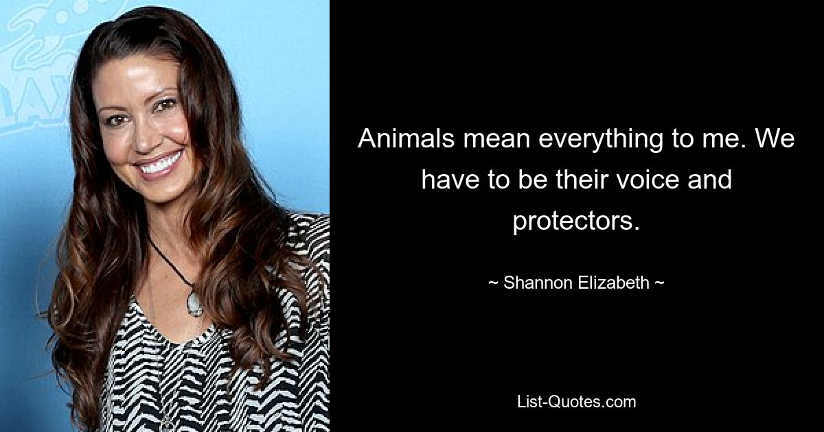 Animals mean everything to me. We have to be their voice and protectors. — © Shannon Elizabeth