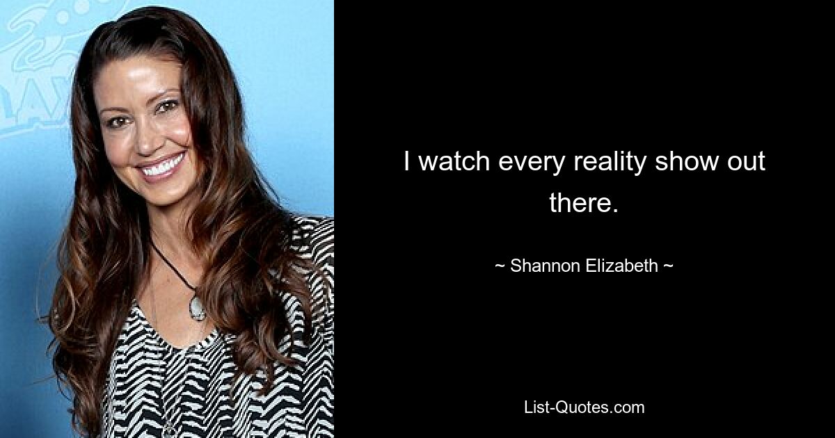 I watch every reality show out there. — © Shannon Elizabeth