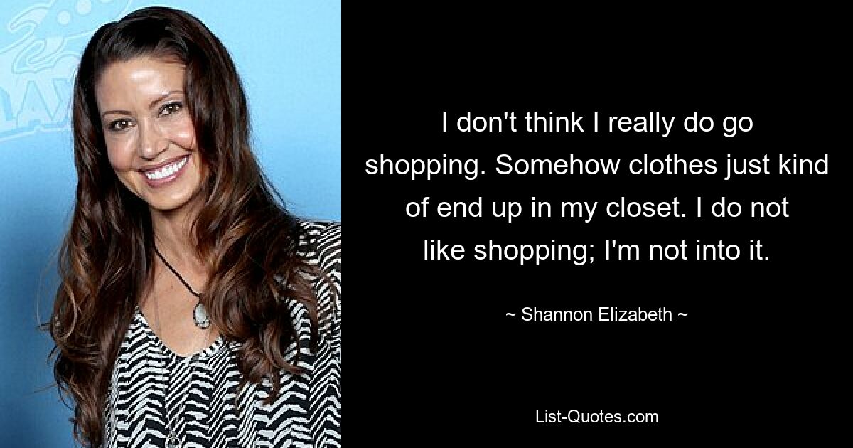 I don't think I really do go shopping. Somehow clothes just kind of end up in my closet. I do not like shopping; I'm not into it. — © Shannon Elizabeth