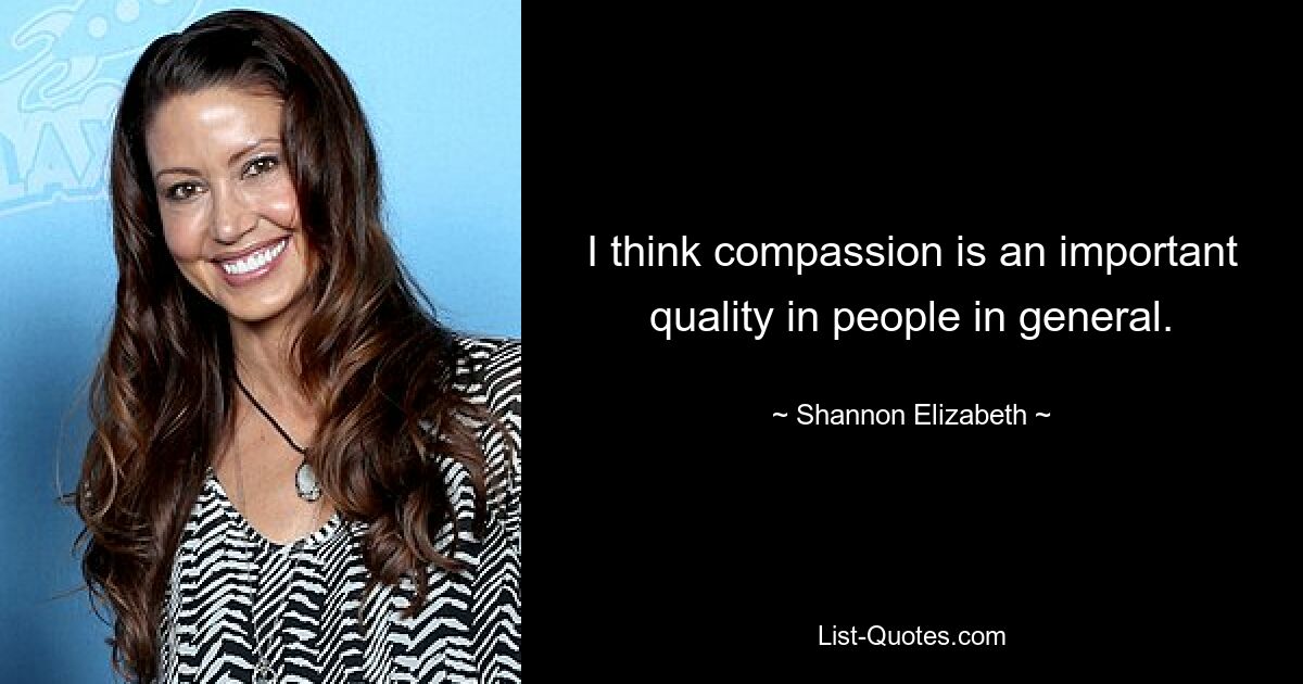 I think compassion is an important quality in people in general. — © Shannon Elizabeth