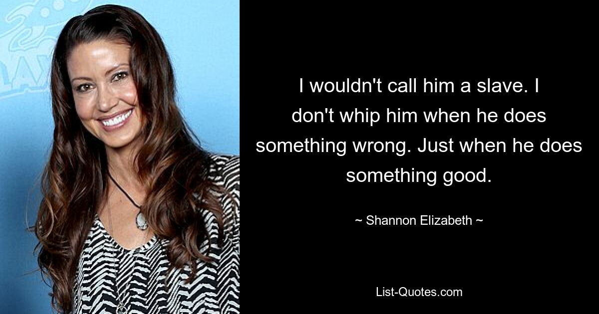 I wouldn't call him a slave. I don't whip him when he does something wrong. Just when he does something good. — © Shannon Elizabeth