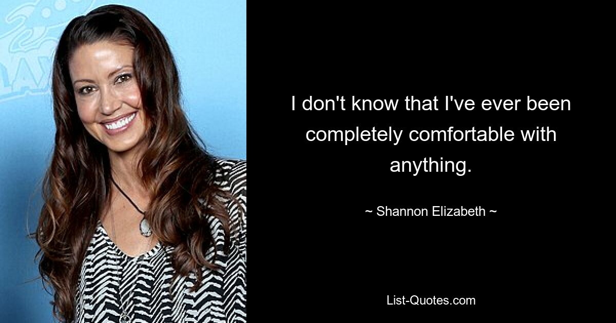 I don't know that I've ever been completely comfortable with anything. — © Shannon Elizabeth